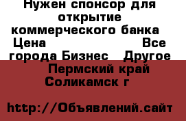 Нужен спонсор для открытие коммерческого банка › Цена ­ 200.000.000.00 - Все города Бизнес » Другое   . Пермский край,Соликамск г.